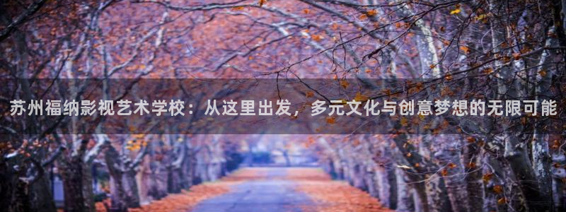 战地影院在线观看完整版免费：苏州福纳影视艺术学校：从这里出发，多元文化与创意梦想的无限可能