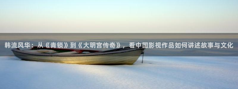 战地游戏下载：韩流风华：从《青锁》到《大明宫传奇》，看中国影视作品如何讲述故事与文化